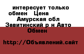 интересует только обмен › Цена ­ 35 000 - Амурская обл., Завитинский р-н Авто » Обмен   